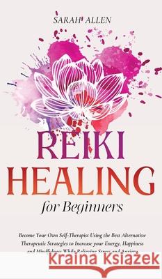 Reiki Healing for beginners: Become Your Own Self-Therapist Using the Best Alternative Therapeutic Strategies to Increase your Energy, Happiness an Sarah Allen 9781801446914