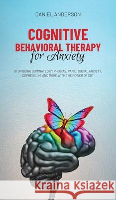 Cognitive Behavioral Therapy for Anxiety: Stop being dominated by phobias, panic, social anxiety, depression, and more with the power of CBT Daniel Anderson 9781801446938