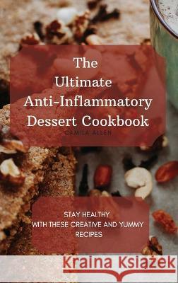 The Ultimate Anti-Inflammatory Dessert Cookbook: Stay Healthy with These Creative and Yummy Recipes Camila Allen 9781801456319 Camila Allen