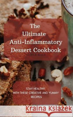 The Ultimate Anti-Inflammatory Dessert Cookbook: Stay Healthy with These Creative and Yummy Recipes Camila Allen 9781801456326 Camila Allen
