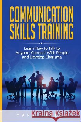 Communication Skills Training: Learn How to Talk to Anyone, Connect With People and Develop Charisma Mark Taylor   9781801490139