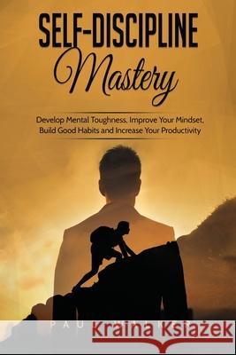 Self-Discipline Mastery: Develop Mental Toughness, Improve Your Mindset, Build Good Habits and Increase Your Productivity Paul Walker   9781801490207 17 Books Publishing