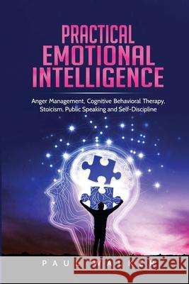 Practical Emotional Intelligence: Anger Management, Cognitive Behavioral Therapy, Stoicism, Public Speaking and Self-Discipline Paul Walker   9781801490221 17 Books Publishing