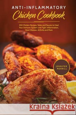 Anti-Inflammatory Chicken Cookbook: 350 Chicken Recipes, Sides and Sauces to Heal Your Immune System and Fight Inflammation, Heart Disease, Arthritis Merrill, Jennifer 9781801490283