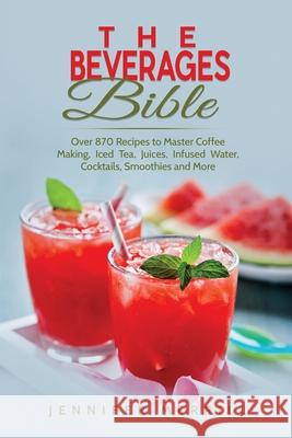 The Beverages Bible: Over 870 Recipes to Master Coffee Making, Iced Tea, Juices, Infused Water, Cocktails, Smoothies and More Jennifer Merrill   9781801490320