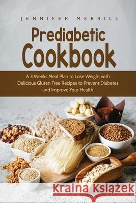 Prediabetic Cookbook: A 3 Weeks Meal Plan to Lose Weight with Delicious Gluten Free Recipes to Prevent Diabetes and Improve Your Health Jennifer Merrill   9781801490467