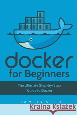 Docker for Beginners: The Ultimate Step-by-Step Guide to Docker Liam Foster 9781801490498