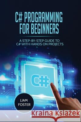 C# Programming For Beginners: A Step-by-Step Guide to C# With Hands on Projects Liam Foster   9781801490511