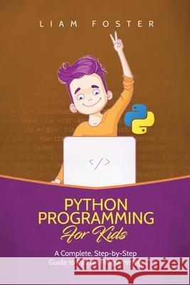 Python Programming For Kids: A Complete, Step-by-Step Guide to Python Programming for Kids Liam Foster 9781801490535