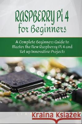Raspberry Pi 4 for Beginners: A Complete Beginners Guide to Master the New Raspberry Pi 4 and Set up Innovative Projects Liam Foster 9781801490542