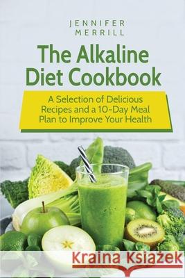 The Alkaline Diet Cookbook: A Selection of Delicious Recipes and a 10-Day Meal Plan to Improve Your Health Jennifer Merrill   9781801490597