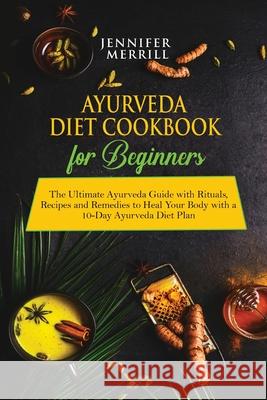 Ayurveda Diet Cookbook for Beginners: The Ultimate Ayurveda Guide with Rituals, Recipes and Remedies to Heal Your Body with a 10-Day Ayurveda Diet Pla Jennifer Merrill 9781801490610