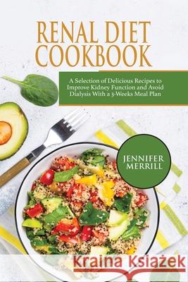 Renal Diet Cookbook: A Selection of Delicious Recipes to Improve Kidney Function and Avoid Dialysis With a 3-Weeks Meal Plan Jennifer Merrill 9781801490641