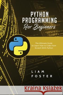 Python Programming For Beginners: The Ultimate Guide to Learn How to Code From Scratch With Python Liam Foster 9781801490696