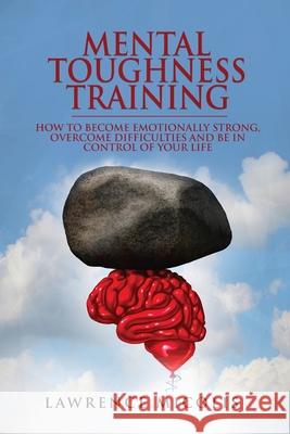 Mental Toughness Training: How to Become Emotionally Strong, Overcome Difficulties and Be in Control of Your Life Lawrence Micolis 9781801490702 17 Books Publishing