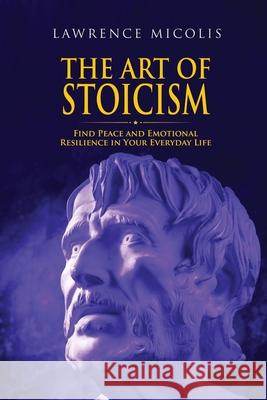 The Art of Stoicism: Find Peace and Emotional Resilience in Your Everyday Life Lawrence Micolis 9781801490757 17 Books Publishing