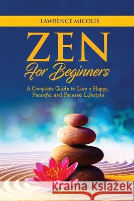 Zen for Beginners: A Complete Guide to Live a Happy, Peaceful and Focused Lifestyle Lawrence Micolis 9781801490788 17 Books Publishing