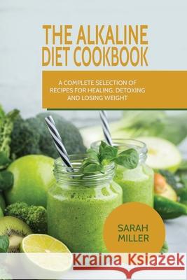 The Alkaline Diet CookBook: A Complete Selection of Recipes for Healing, Detoxing and Losing Weight Sarah Miller 9781801490849