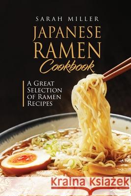 Japanese Ramen Cookbook: A Great Selection of Ramen Recipes Sarah Miller 9781801490931