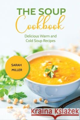 The Soup Cookbook: Delicious Warm and Cold Soup Recipes Sarah Miller 9781801491037