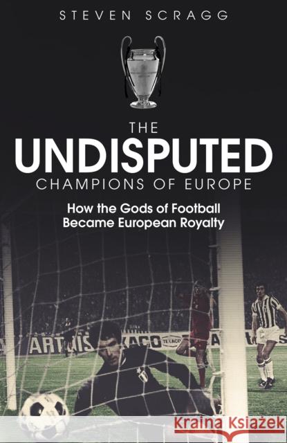 The Undisputed Champions of Europe: How the Gods of Football Became European Royalty Steven Scragg 9781801500050