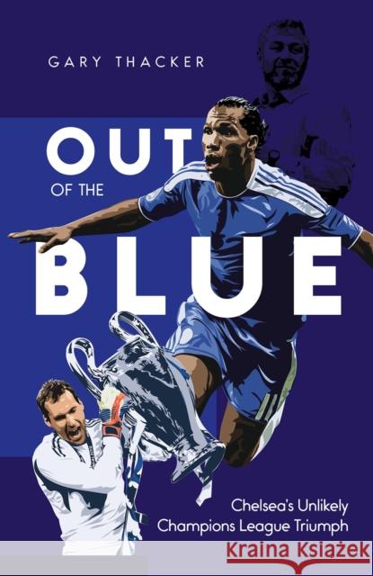 Out of the Blue: Chelsea's Unlikely Champions League Triumph Gary Thacker 9781801500814