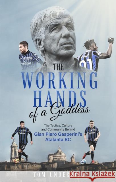 The Working Hands of a Goddess: The Tactics, Culture and Community Behind Gian Piero Gasperini's Atalanta BC TOM UNDERHILL 9781801501439