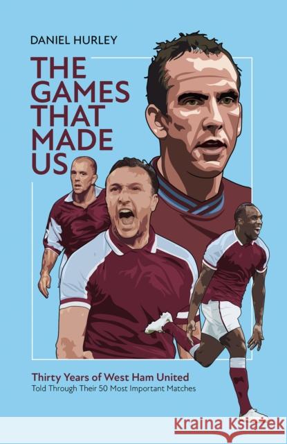 The Games That Made Us: Thirty Years of West Ham United Daniel Hurley 9781801501484 Pitch Publishing Ltd