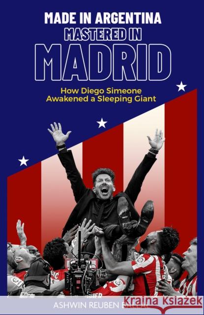 Made in Argentina; Mastered in Madrid: How Diego Simeone Awakened a Sleeping Giant Ashwin Ballal 9781801501620