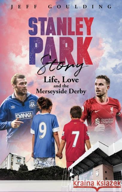 Stanley Park Story: Life, Love and the Merseyside Derby JEFF GOULDING 9781801502436