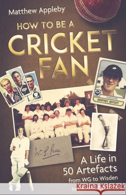 How to be a Cricket Fan: A Life in 50 Artefacts from WG to Wisden Matthew Appleby 9781801504225