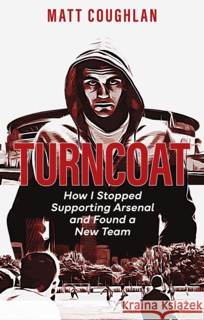 Turncoat: How I Stopped Supporting Arsenal and Found a New Team Coughlan, Matt 9781801504645