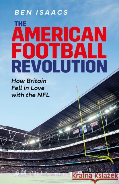 The American Football Revolution: How Britain Fell in Love with the NFL Ben Isaacs 9781801504652