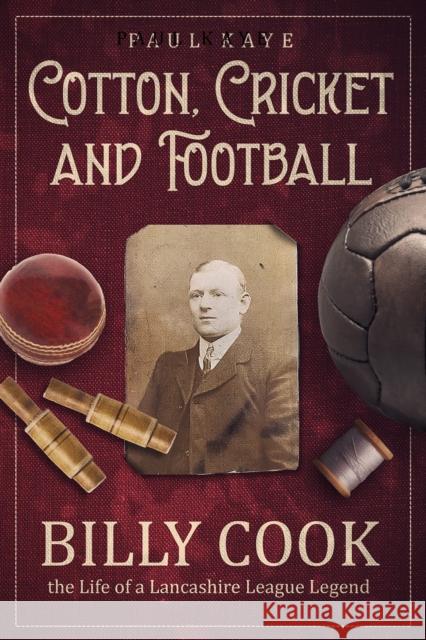 Cotton; Cricket and Football: Billy Cook, the Life of a Lancashire League Legend Paul, DSS Kaye 9781801504997