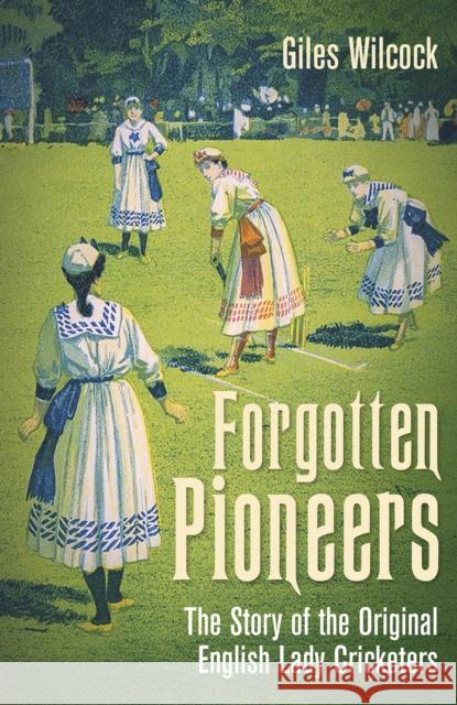 Forgotten Pioneers: The Story of the Original English Lady Cricketers Giles Wilcock 9781801506885 Pitch Publishing Ltd