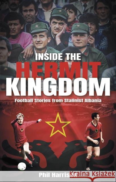 Inside the Hermit Kingdom: Football Stories from Stalinist Albania Phil Harrison 9781801506892 Pitch Publishing Ltd