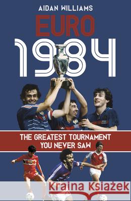 Euro 1984: The Greatest Tournament You Never Saw Aidan Williams 9781801507035