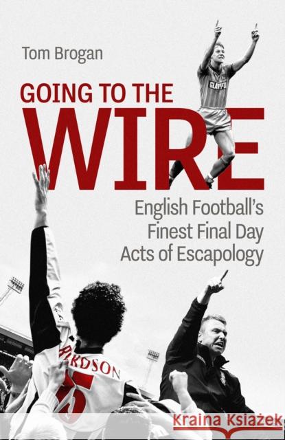 Going to the Wire: English Football's Finest Final Day Acts of Escapology Tom Brogan 9781801507080 Pitch Publishing Ltd