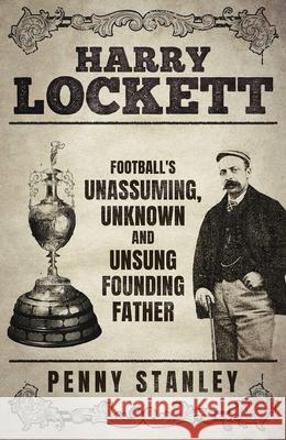 Harry Lockett: Football's Unassuming, Unknown and Unsung Founding Father Penny Stanley 9781801507387