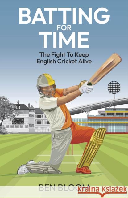 Batting For Time: The Fight to Keep English Cricket Alive Ben Bloom 9781801509008
