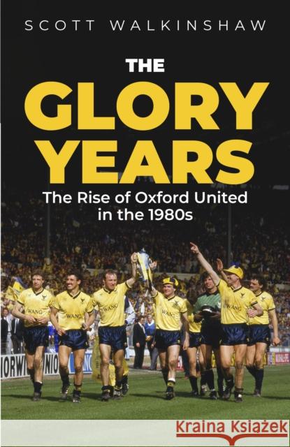 The Glory Years: Oxford United in the 1980s Scott Walkinshaw 9781801509350