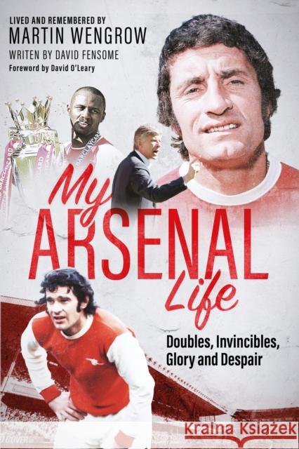 My Arsenal Life: Doubles, Invincibles, Glory and Despair Martin Wengrow 9781801509381 Pitch Publishing Ltd