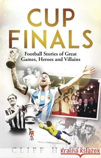 Cup Finals: Football Stories of Great Games, Heroes and Villains Cliff Hague 9781801509428