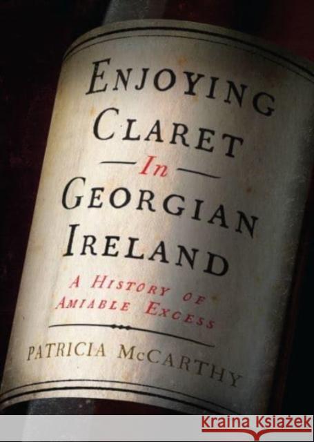 Enjoying Claret in Georgian Ireland: A history of amiable excess Patricia McCarthy 9781801510134 Four Courts Press