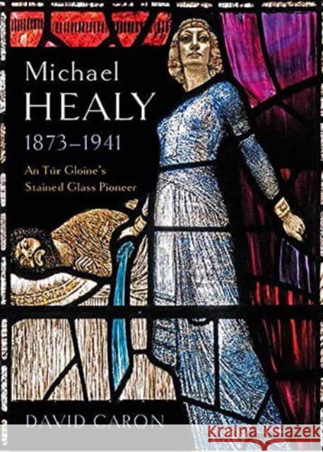 Michael Healy 1873-1941: An Tur Gloine's stained glass pioneer David Caron 9781801510813