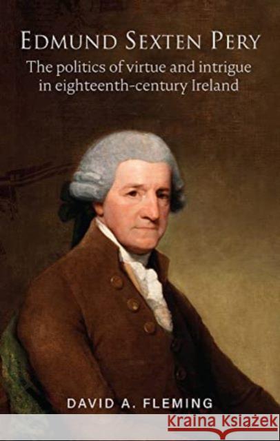 Edmund Sexten Pery: The politics of virtue and intrigue in eighteenth century Ireland David A. Fleming 9781801510875 Four Courts Press Ltd