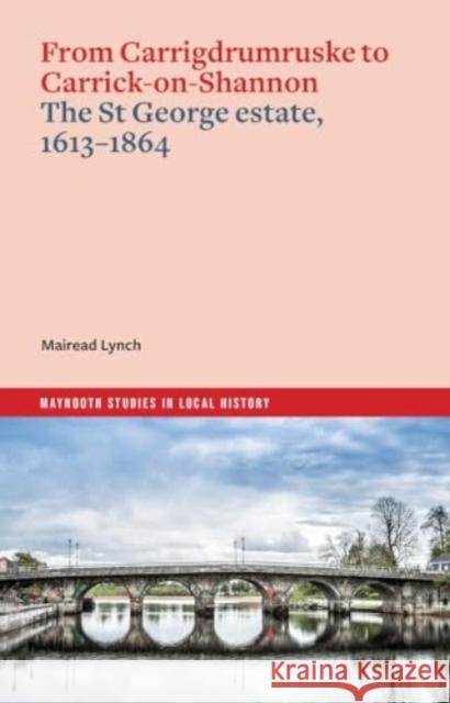 From Carrigdrumruske to Carrick-on-Shannon: the St George estate, 1613-1864 Mairead Lynch 9781801511315 Four Courts Press