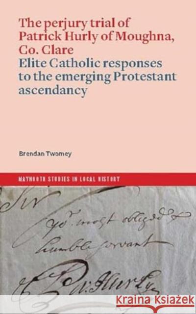 The perjury trial of Patrick Hurly of Moughna, Co. Clare: elite Catholic responses to the emerging Protestant ascendancy  9781801511339 Four Courts Press