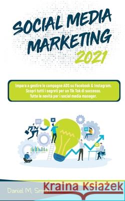Social Media Marketing 2021: Impara a gestire le campagne ADS su Facebook & Instagram. Scopri tutti i segreti per un Tik Tok di successo. Tutte le Daniel M. Smith 9781801535908 No Analog Agency LLC