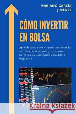 Cómo Invertir En Bolsa: Aprende Todo Lo Que Necesitas Saber Sobre Los Mercados Bursátiles Para Ganar Dinero A Través De Estrategias Fáciles Y Jiménez, Mariano García 9781801573566 Mariano Garcia Jimenez